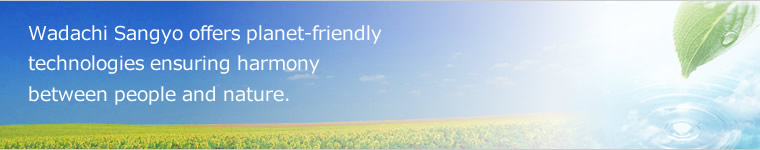 Wadachi Sangyo offers planet-friendly technologies ensuring harmony between people and nature.